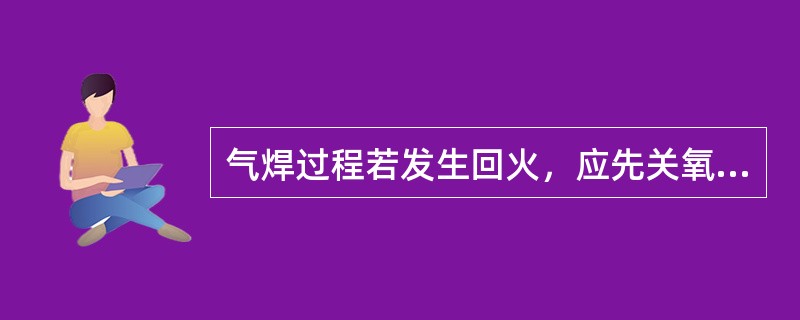 气焊过程若发生回火，应先关氧气阀，后关乙炔阀。