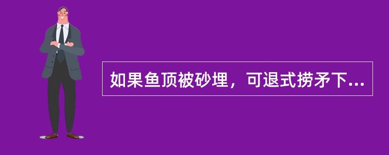 如果鱼顶被砂埋，可退式捞矛下至距井内鱼顶（）时停止下放，开泵整循环冲洗鱼顶。