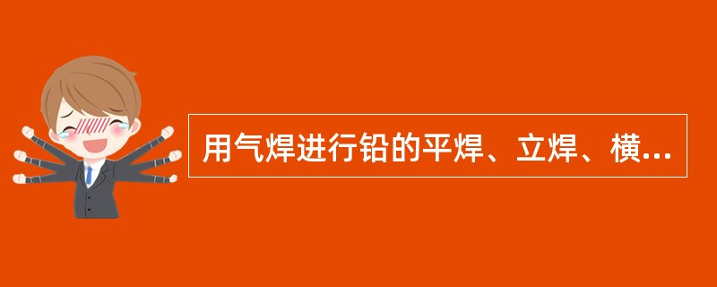 用气焊进行铅的平焊、立焊、横焊操作可以获得优良焊缝，但仰焊较为困难。