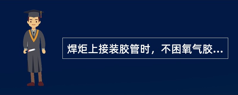 焊炬上接装胶管时，不困氧气胶管还是乙炔胶管都要安装的越牢固越好。