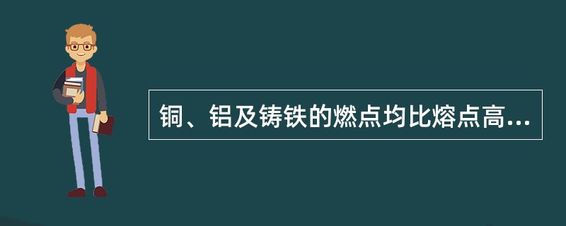 铜、铝及铸铁的燃点均比熔点高，所以不能用普通氧气切割的方法进行气割。