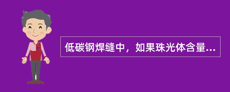 低碳钢焊缝中，如果珠光体含量越高而铁素体组织含量越少且晶粒越细，则焊缝强度和硬度