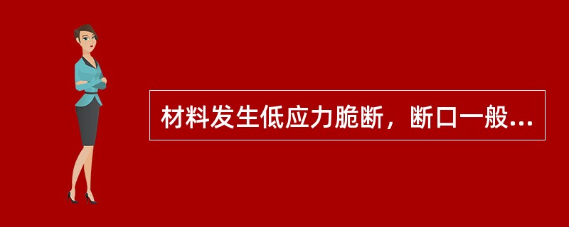 材料发生低应力脆断，断口一般（）、结构粗糙。