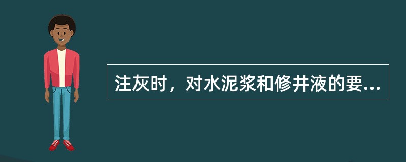 注灰时，对水泥浆和修井液的要求是（）。