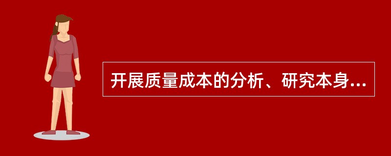 开展质量成本的分析、研究本身并不能解决任何问题，质量成本只是帮助企业领导了解质量