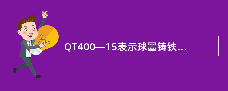 QT400—15表示球墨铸铁的最小抗拉强度为400MPA，（）为15%。