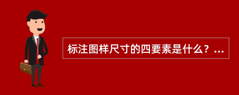 标注图样尺寸的四要素是什么？如何利用四要素正确标注图样尺寸？