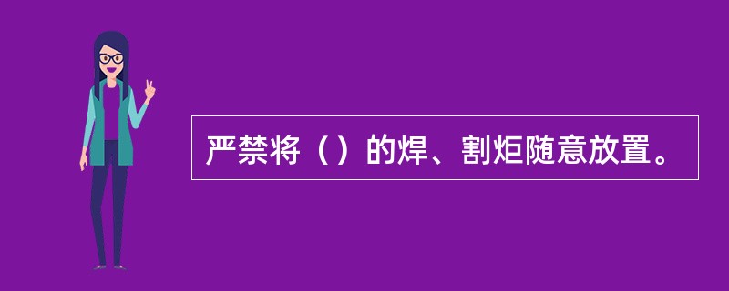 严禁将（）的焊、割炬随意放置。