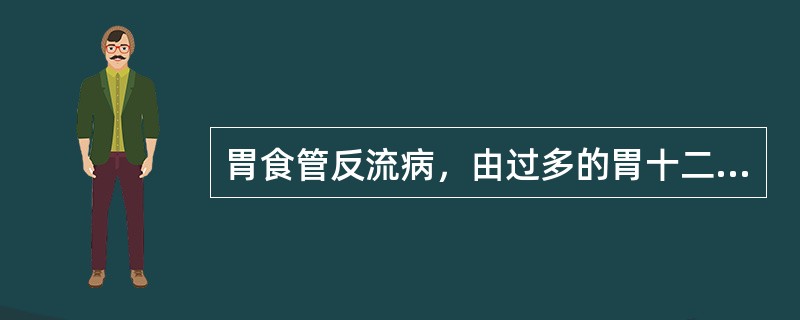 胃食管反流病，由过多的胃十二指肠内容物入食管所致