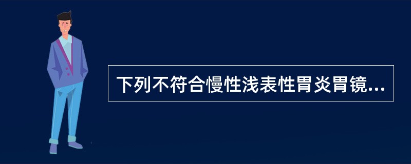 下列不符合慢性浅表性胃炎胃镜下表现的是()