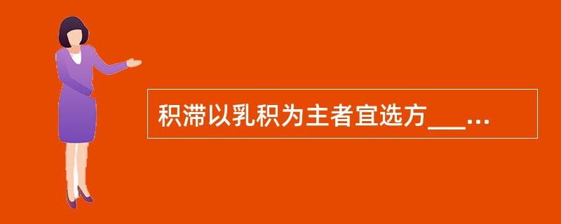 积滞以乳积为主者宜选方____，以食积为主者宜选方____。