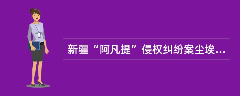 新疆“阿凡提”侵权纠纷案尘埃落定阿凡提作为新疆民间历史文化中智慧人物的代表，其形