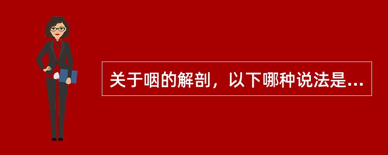 关于咽的解剖，以下哪种说法是错误的（）。