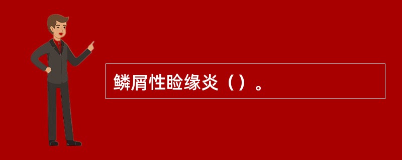 鳞屑性睑缘炎（）。