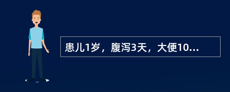 患儿1岁，腹泻3天，大便10次／天，量多，呈蛋花汤样，精神萎靡，眼泪少，尿少，血