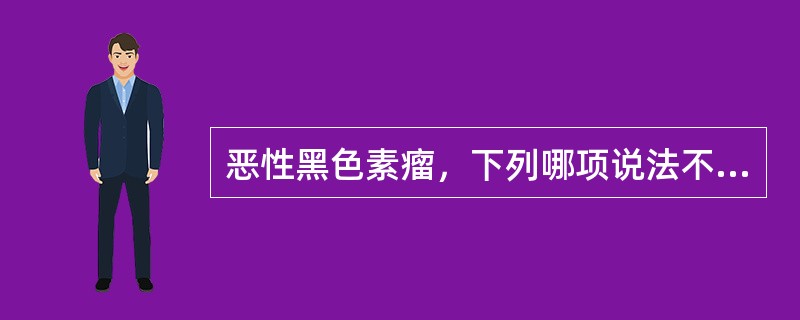 恶性黑色素瘤，下列哪项说法不正确（）