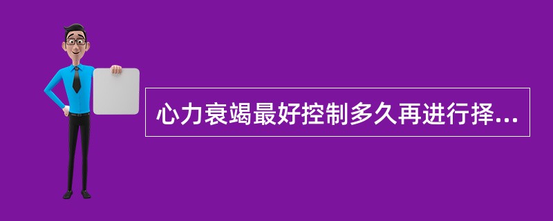 心力衰竭最好控制多久再进行择期手术（）