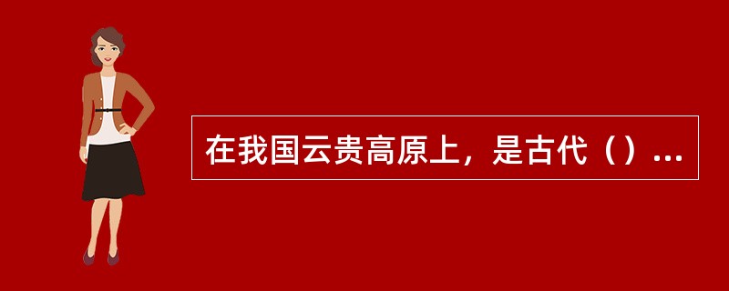 在我国云贵高原上，是古代（）少数民族的杂居区。