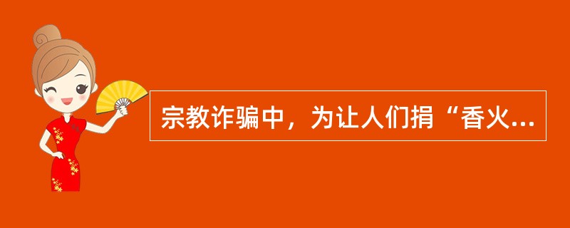 宗教诈骗中，为让人们捐“香火钱”、“功德钱”，消灾祈福，骗子的手段不包括（）.