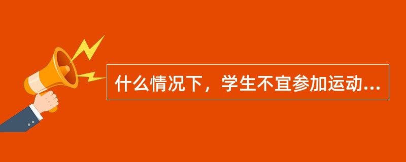 什么情况下，学生不宜参加运动或剧烈的运动（）