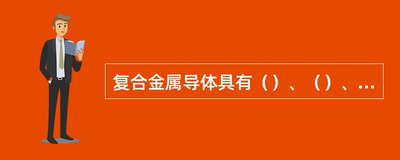 复合金属导体具有（）、（）、（）或高强度等特性。