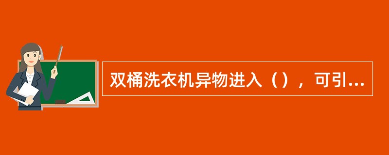 双桶洗衣机异物进入（），可引起电动机运转正常、波轮不运转的故障。