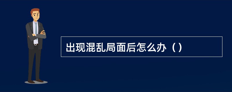 出现混乱局面后怎么办（）