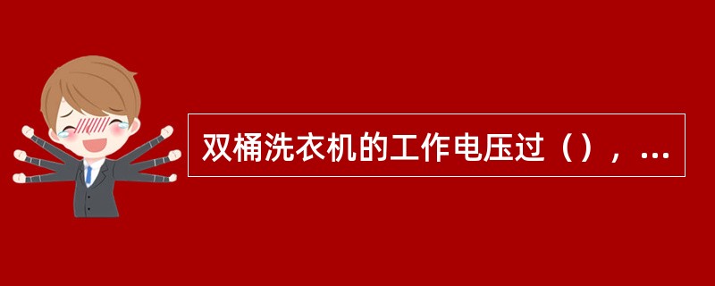 双桶洗衣机的工作电压过（），可引起“麻电”现象。*
