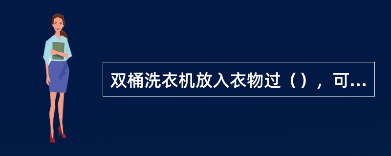 双桶洗衣机放入衣物过（），可引起“麻电”现象。