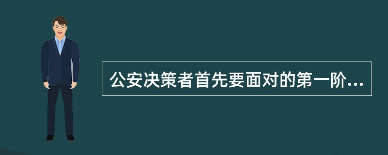 公安决策者首先要面对的第一阶段的决策工作是（）。