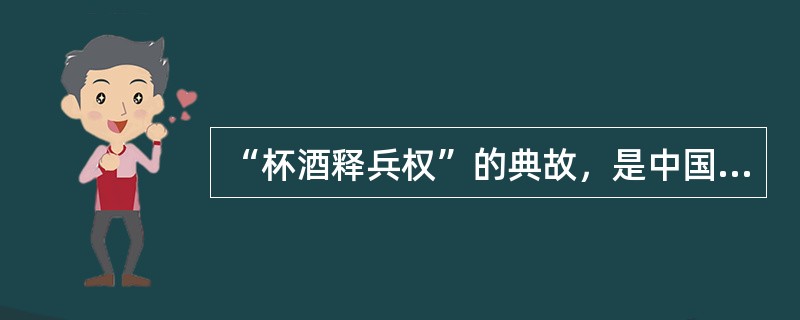 “杯酒释兵权”的典故，是中国古代（）制造的。