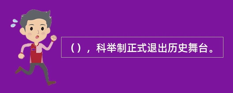 （），科举制正式退出历史舞台。
