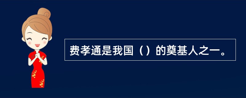 费孝通是我国（）的奠基人之一。