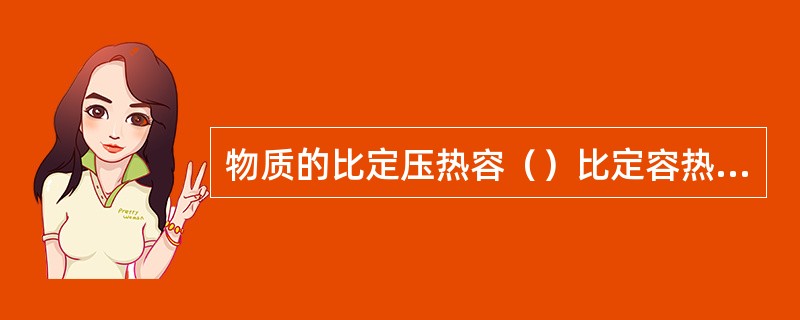 物质的比定压热容（）比定容热容。