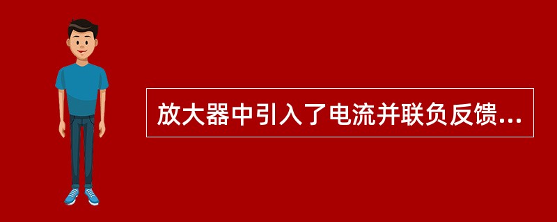 放大器中引入了电流并联负反馈，不但可以使电路的非线性失真获得改善，还会使电路的（