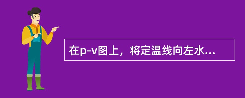 在p-v图上，将定温线向左水平移动，其温度（）