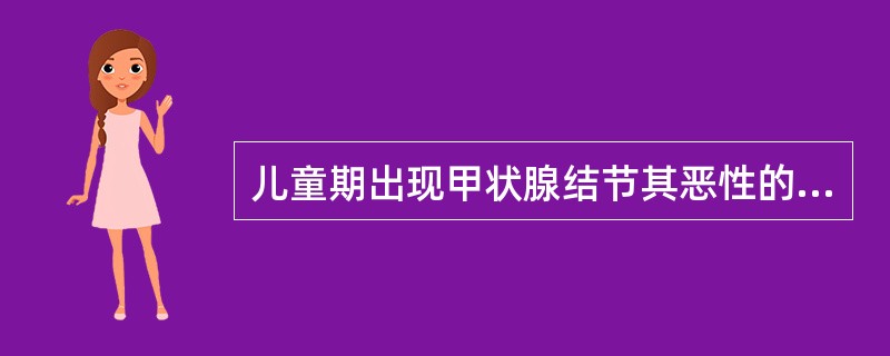 儿童期出现甲状腺结节其恶性的可能性为（）