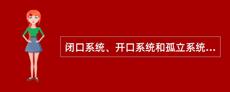 闭口系统、开口系统和孤立系统有何区别和联系？孤立系统在实际中存在吗？试举例说明。