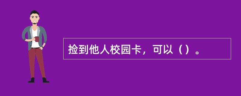 捡到他人校园卡，可以（）。