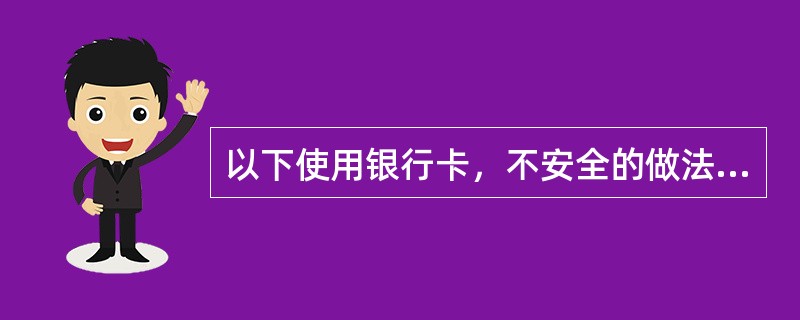 以下使用银行卡，不安全的做法是（）。