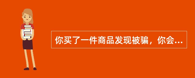 你买了一件商品发现被骗，你会（）。