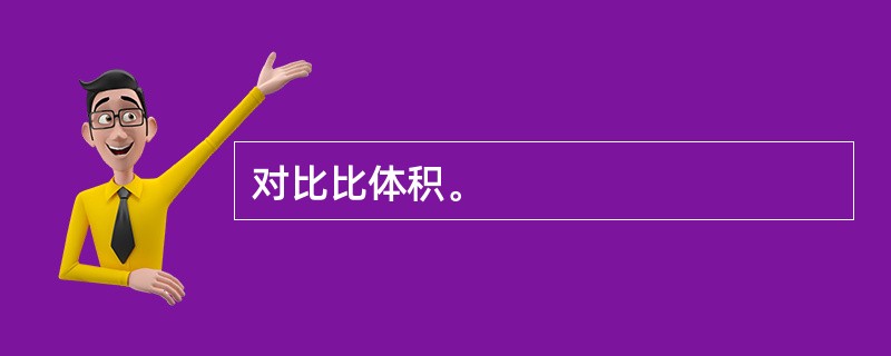 对比比体积。