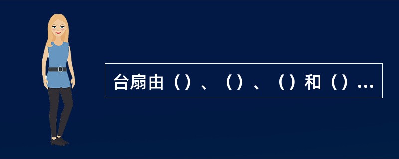 台扇由（）、（）、（）和（）四大部分组成。