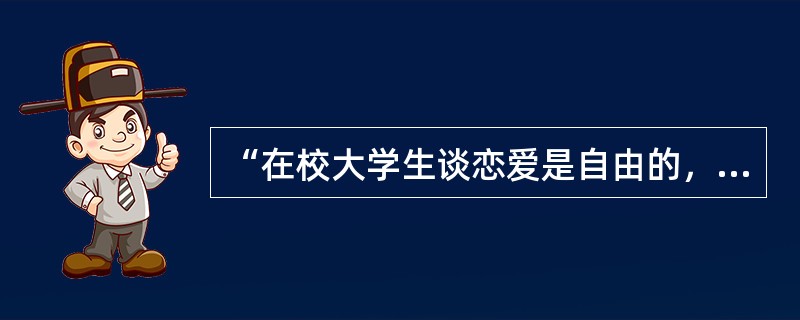 “在校大学生谈恋爱是自由的，不受国家法律的限制，所以自己想怎么样就怎么样。”以下