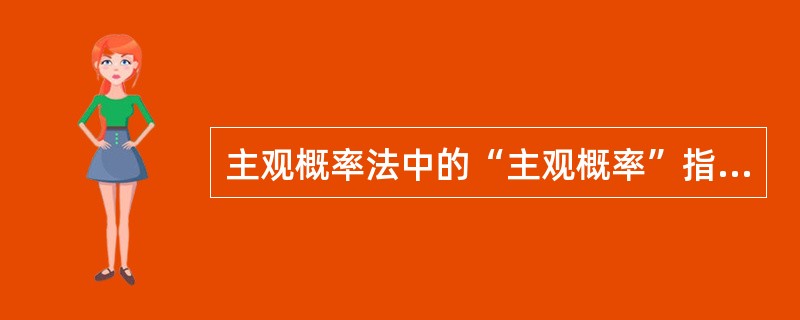 主观概率法中的“主观概率”指的是() 主观概率法中的“主观概率”指的是()