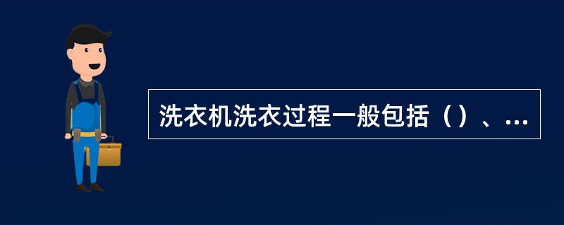 洗衣机洗衣过程一般包括（）、（）和（）三个环节。