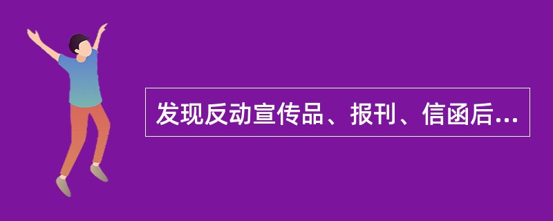 发现反动宣传品、报刊、信函后，正确的处理方法是（）.