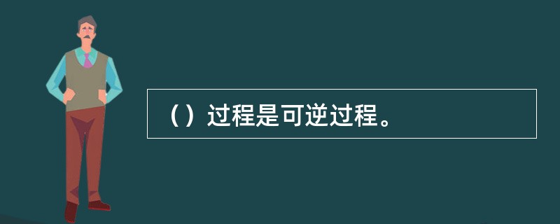 （）过程是可逆过程。
