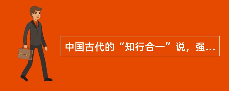 中国古代的“知行合一”说，强调的是（）。