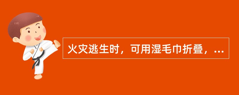 火灾逃生时，可用湿毛巾折叠，捂住鼻口，屏住呼吸，起到过滤烟雾的作用，不到紧急时刻